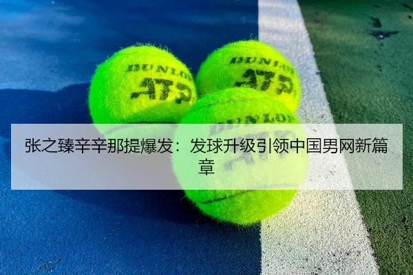 张之臻辛辛那提爆发：发球升级引领中国男网新篇章