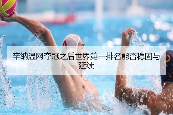 辛纳温网夺冠之后世界第一排名能否稳固与延续