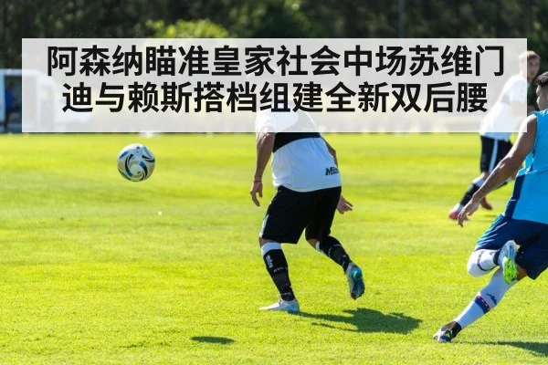 阿森纳瞄准皇家社会中场苏维门迪与赖斯搭档组建全新双后腰