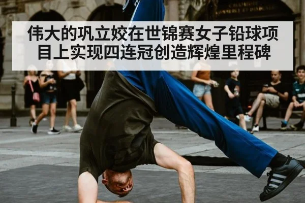 伟大的巩立姣在世锦赛女子铅球项目上实现四连冠创造辉煌里程碑