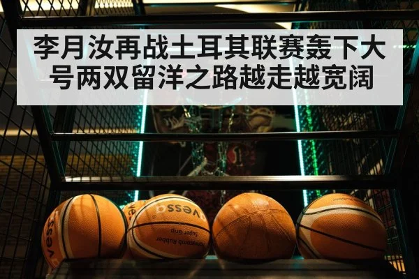 李月汝再战土耳其联赛轰下大号两双留洋之路越走越宽阔